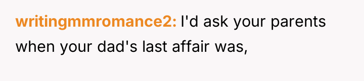writingmmromance2 I'd ask your parents when your dad's last affair...