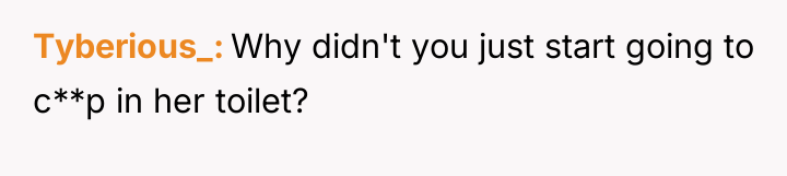 Tyberious_ Why didn't you just start going to c**p in...