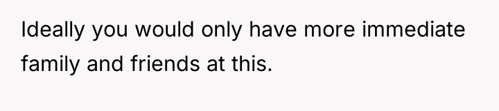 Ideally you would only have more immediate family and friends...