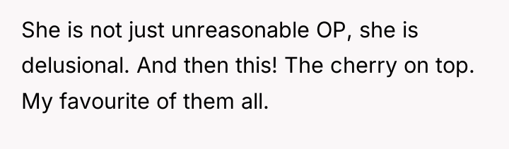 She is not just unreasonable OP, she is delusional. And...