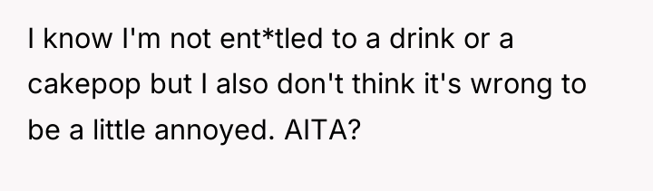 I know I'm not ent*tled to a drink or a...