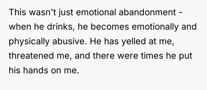 This wasn't just emotional abandonment - when he drinks, he...