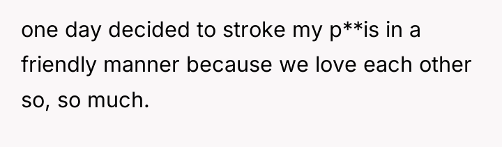 one day decided to stroke my p**is in a friendly...