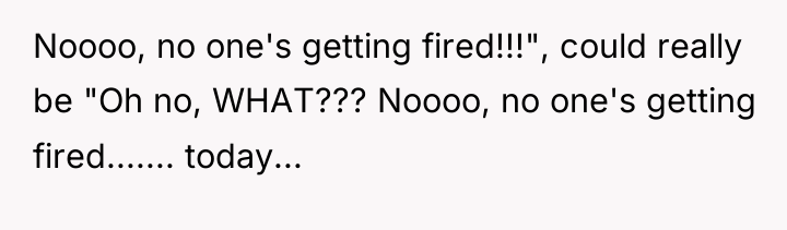 Noooo, no one's getting fired!!!", could really be "Oh no,...