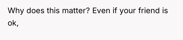 Why does this matter? Even if your friend is ok,