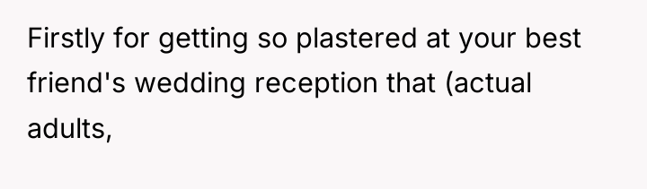 Firstly for getting so plastered at your best friend's wedding...