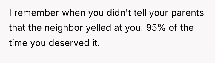I remember when you didn't tell your parents that the...