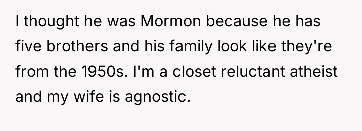 I thought he was Mormon because he has five brothers...