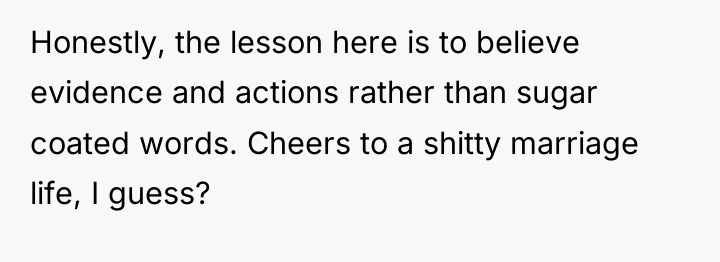 Honestly, the lesson here is to believe evidence and actions...