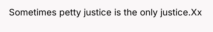 Sometimes petty justice is the only justice.Xx