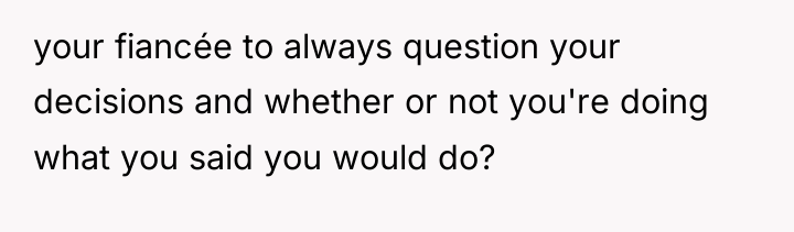 your fiancée to always question your decisions and whether or...