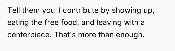 Tell them you'll contribute by showing up, eating the free...