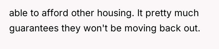 able to afford other housing. It pretty much guarantees they...