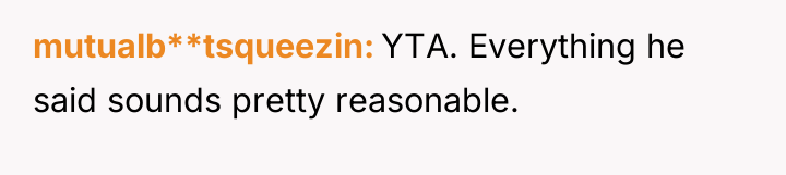 mutualb**tsqueezin YTA. Everything he said sounds pretty reasonable.