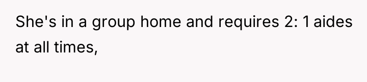 She's in a group home and requires 2: 1 aides...