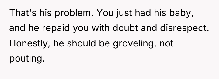 That's his problem. You just had his baby, and he...