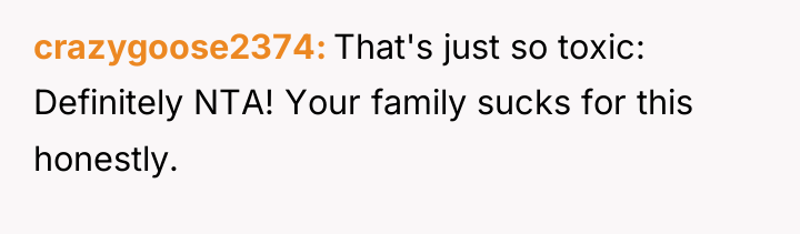 crazygoose2374 That's just so toxic: Definitely NTA! Your family sucks...
