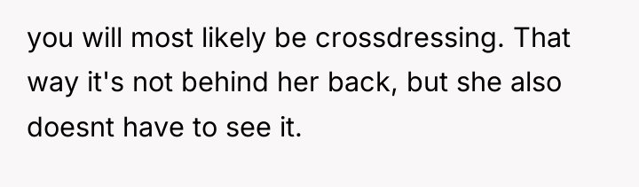 you will most likely be crossdressing. That way it's not...