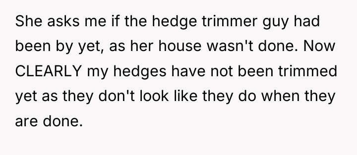 She asks me if the hedge trimmer guy had been...