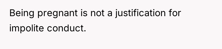 Being pregnant is not a justification for impolite conduct.