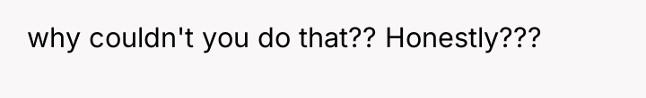 why couldn't you do that?? Honestly???