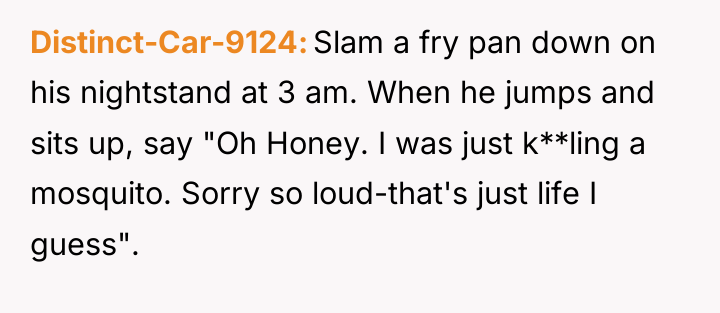 Distinct-Car-9124 Slam a fry pan down on his nightstand at...