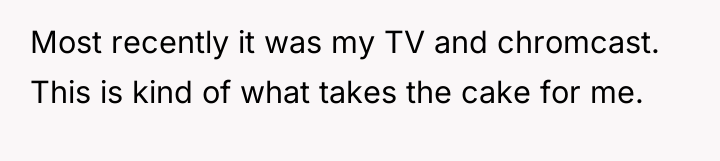 Most recently it was my TV and chromcast. This is...