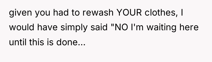 given you had to rewash YOUR clothes, I would have...