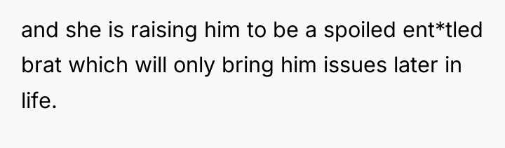 and she is raising him to be a spoiled ent*tled...