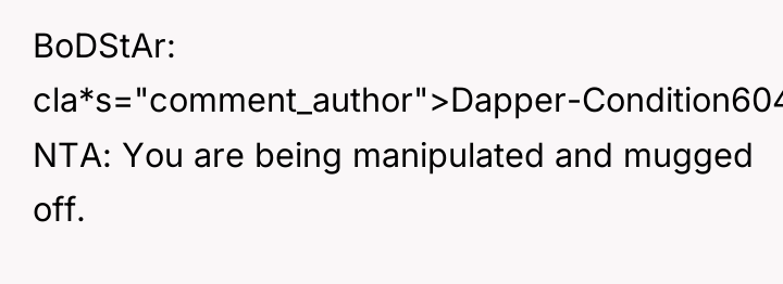 BoDStAr cla*s="comment_author">Dapper-Condition6041: NTA: You are being manipulated and mugged off.