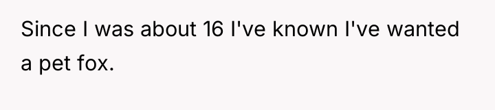 Since I was about 16 I've known I've wanted a...