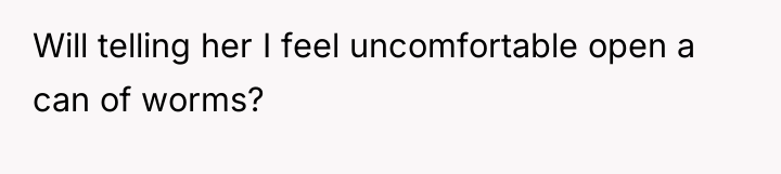 Will telling her I feel uncomfortable open a can of...