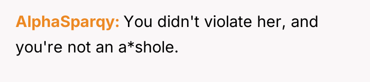 AlphaSparqy You didn't violate her, and you're not an a*shole.
