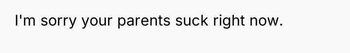I'm sorry your parents suck right now.