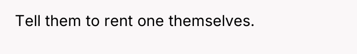 Tell them to rent one themselves.