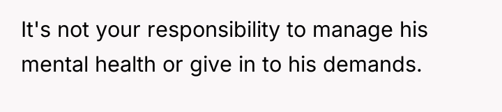 It's not your responsibility to manage his mental health or...