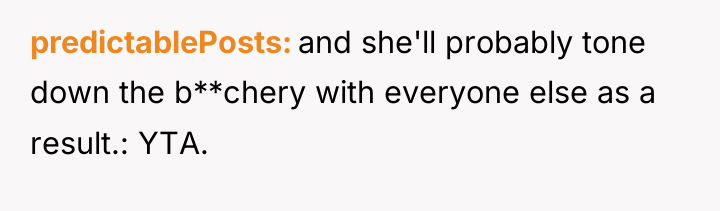 predictablePosts and she'll probably tone down the b**chery with everyone...
