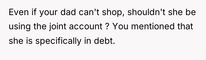 Even if your dad can't shop, shouldn't she be using...