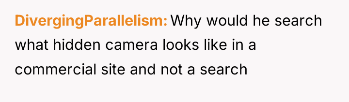 DivergingParallelism Why would he search what hidden camera looks like...