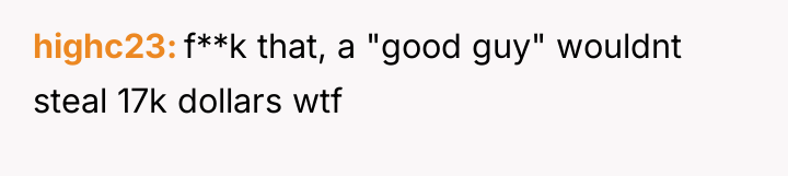 highc23 f**k that, a "good guy" wouldnt steal 17k dollars...