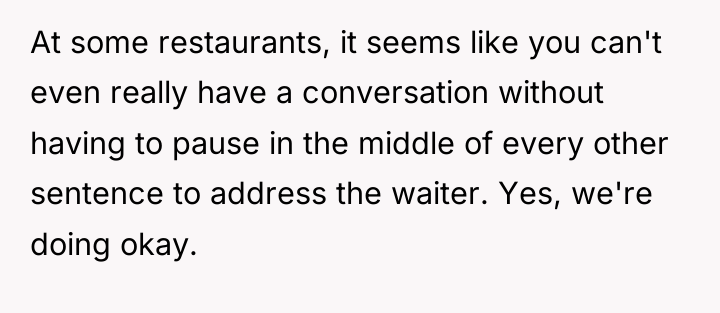 At some restaurants, it seems like you can't even really...