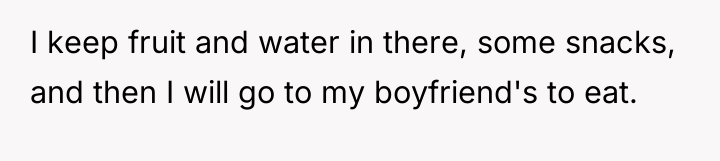 I keep fruit and water in there, some snacks, and...