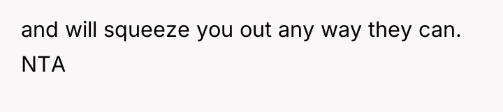 and will squeeze you out any way they can. NTA