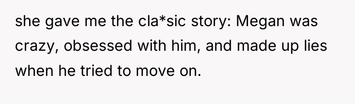 she gave me the cla*sic story: Megan was crazy, obsessed...
