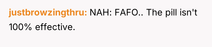 justbrowzingthru NAH: FAFO.. The pill isn't 100% effective.