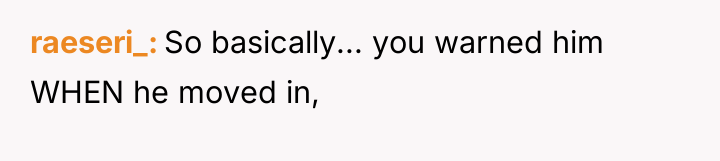 raeseri_ So basically... you warned him WHEN he moved in,