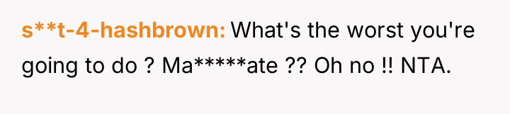 s**t-4-hashbrown What's the worst you're going to do ? Ma*****ate...