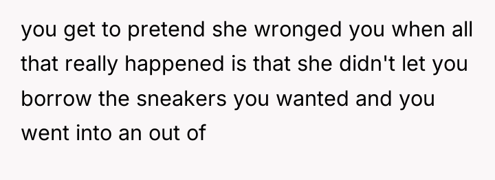 you get to pretend she wronged you when all that...