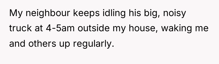 My neighbour keeps idling his big, noisy truck at 4-5am...
