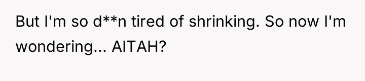 But I'm so d**n tired of shrinking. So now I'm...